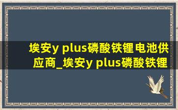 埃安y plus磷酸铁锂电池供应商_埃安y plus磷酸铁锂电池